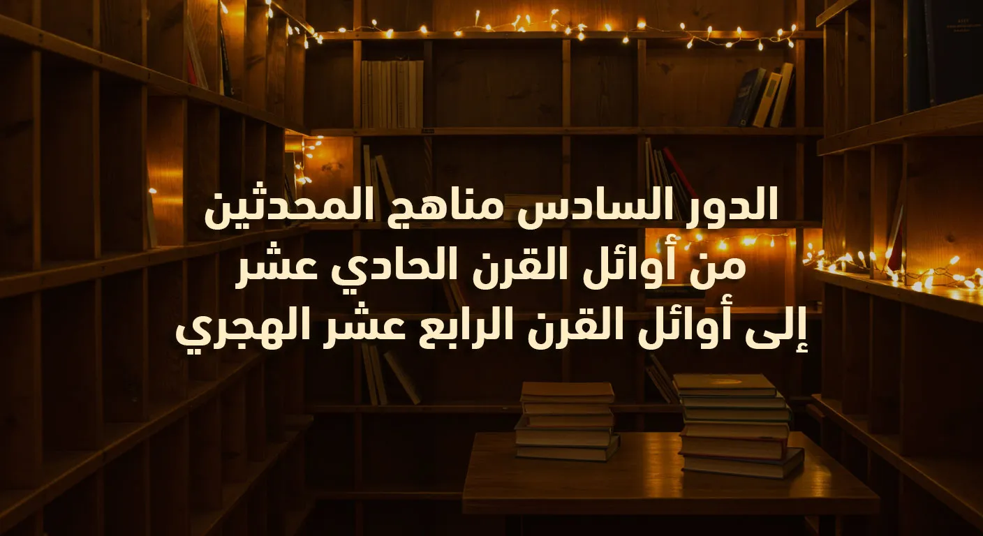 الدور السادس مناهج المحدثين من أوائل القرن الحادي عشر إلى أوائل القرن الرابع عشر الهجري