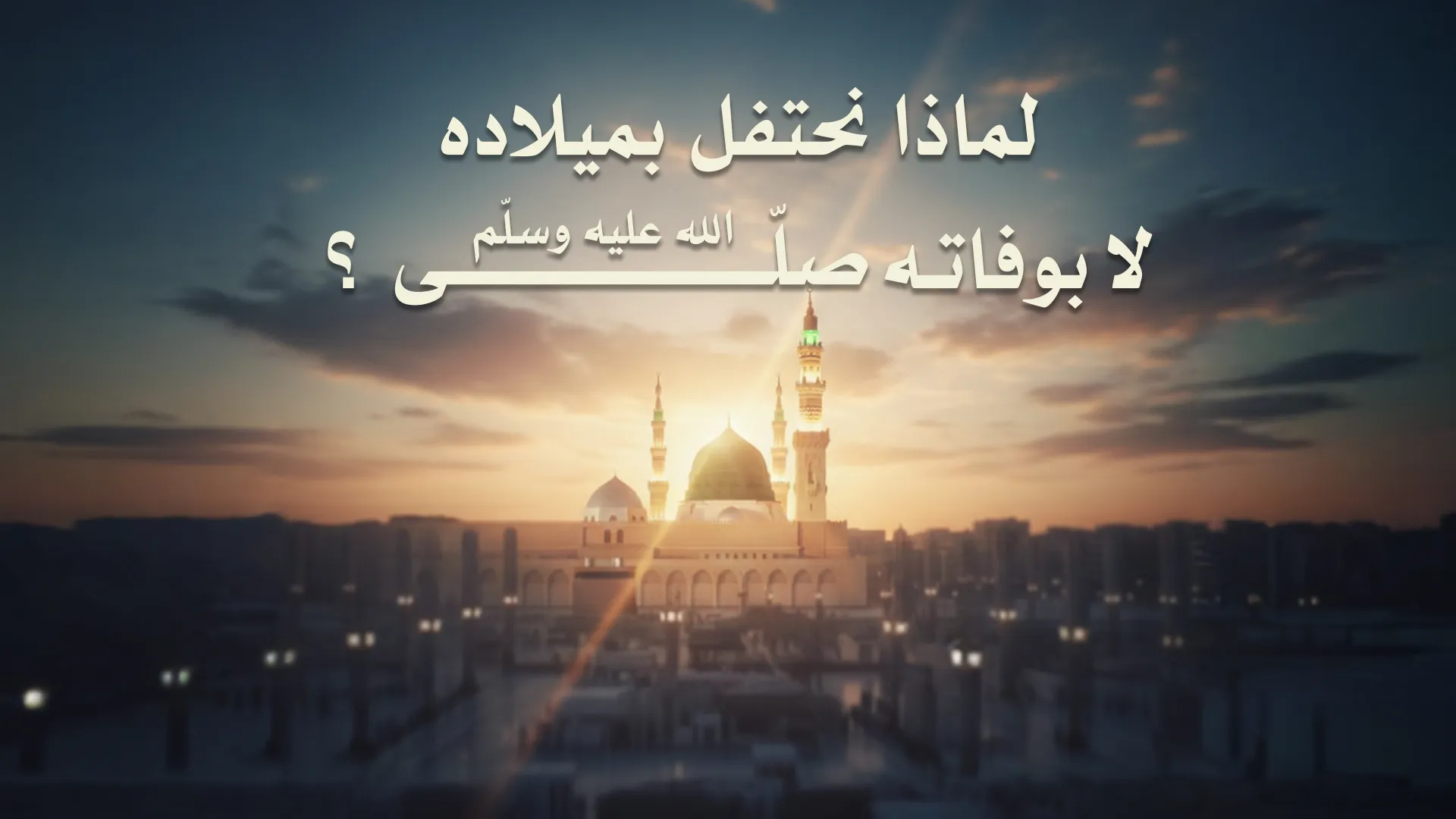 لماذا نحتفل بميلاده لا بوفاته صلّى الله عليه وسلّم؟