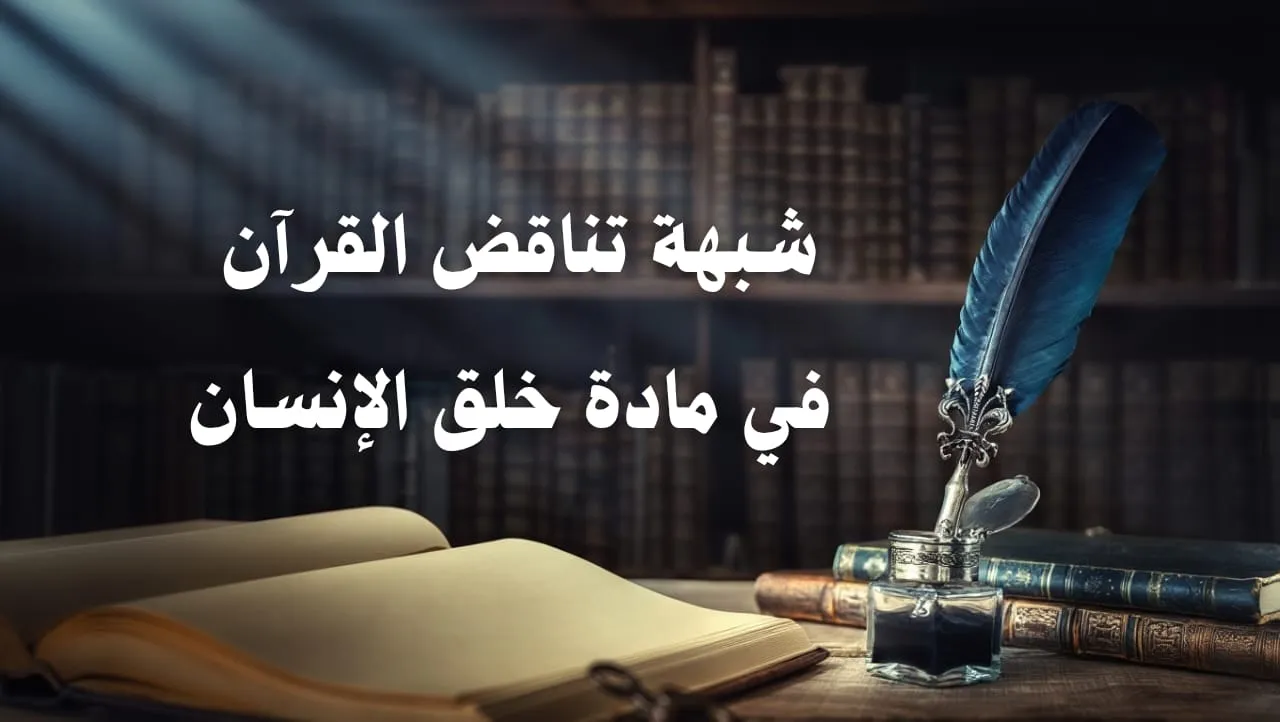 شبهة تناقض القرآن في مادة خلق الإنسان