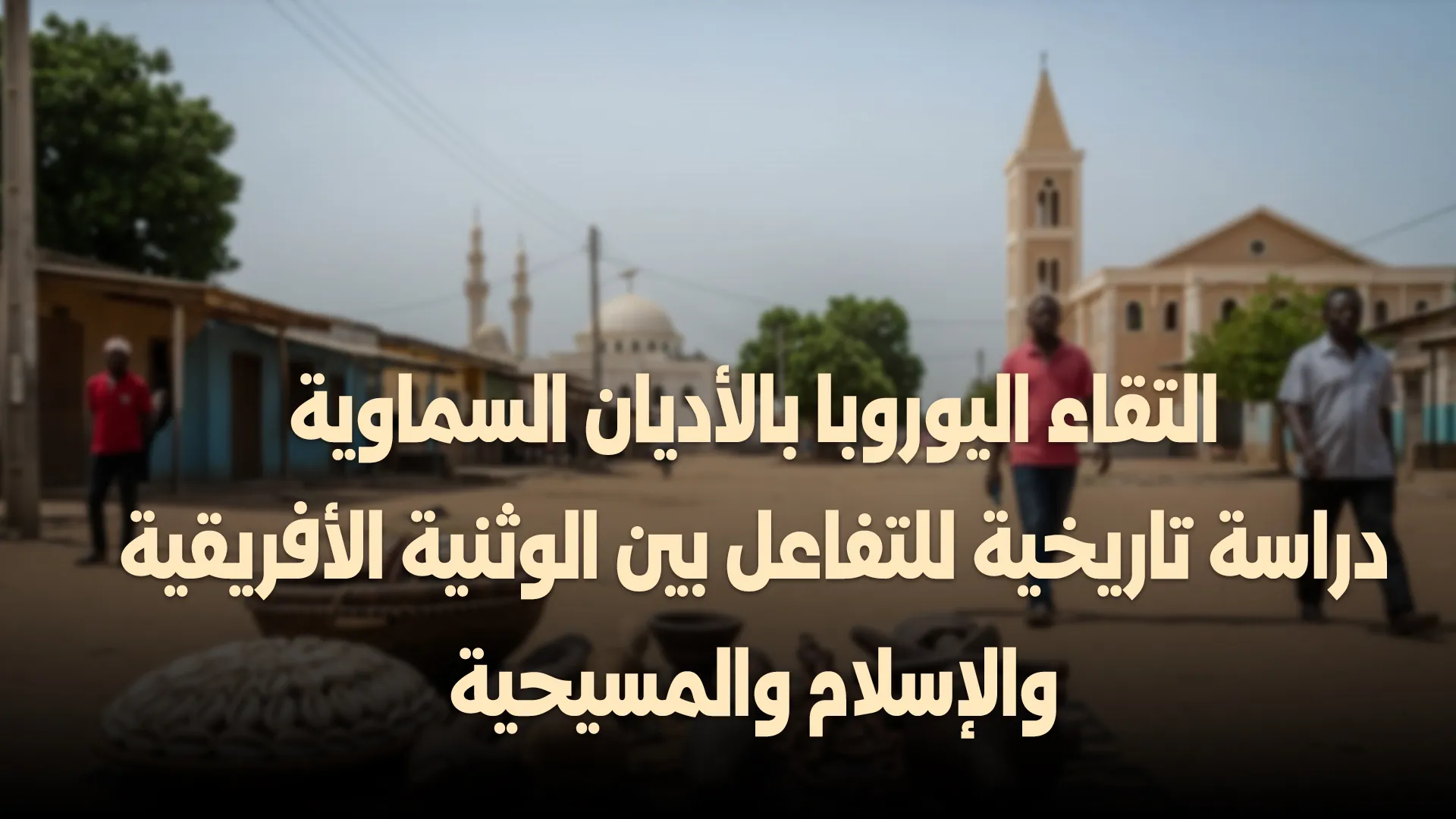 التقاء اليوروبا بالأديان السماوية دراسة تاريخية للتفاعل بين الوثنية الأفريقية والإسلام والمسيحية