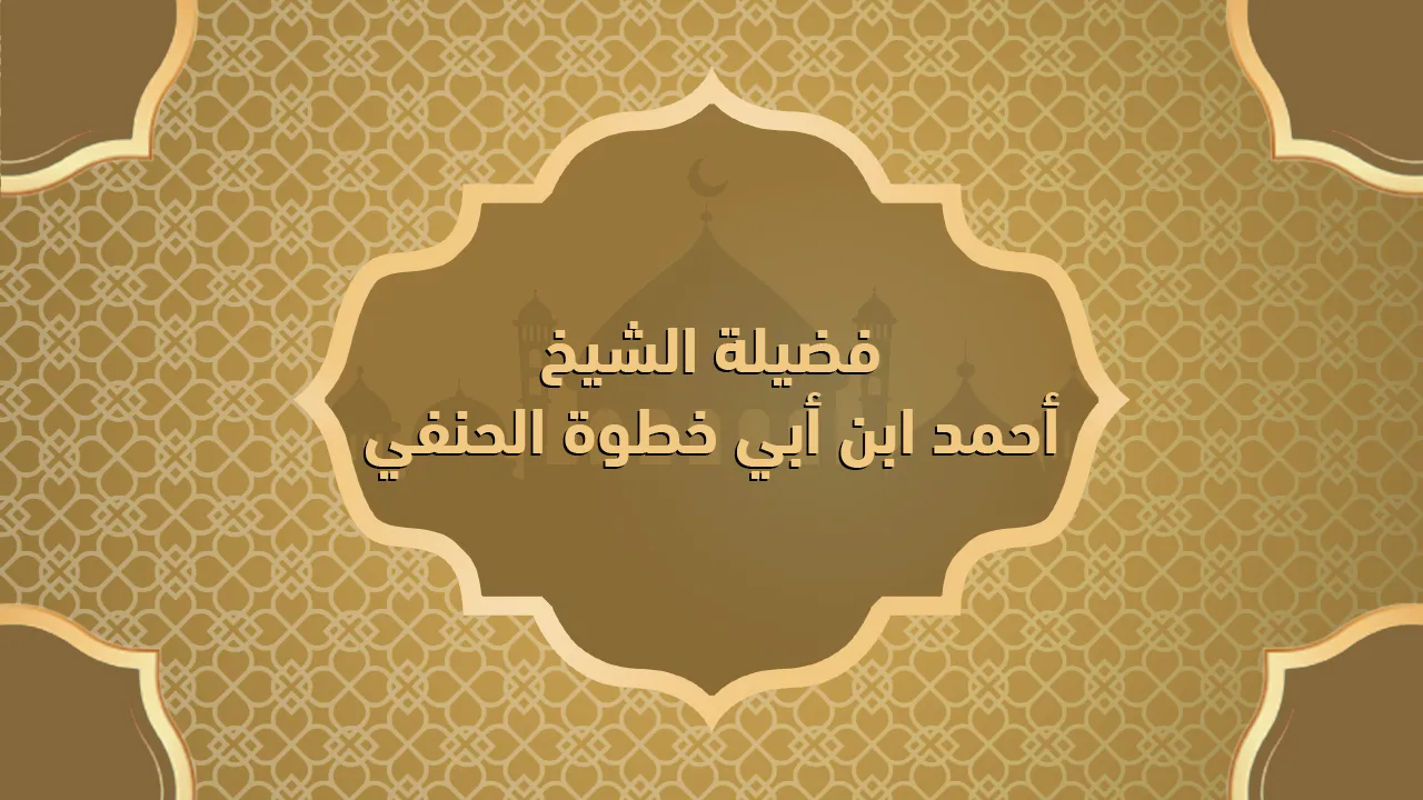 فضيلة الشيخ أحمد ابن أبي خطوة الحنفي